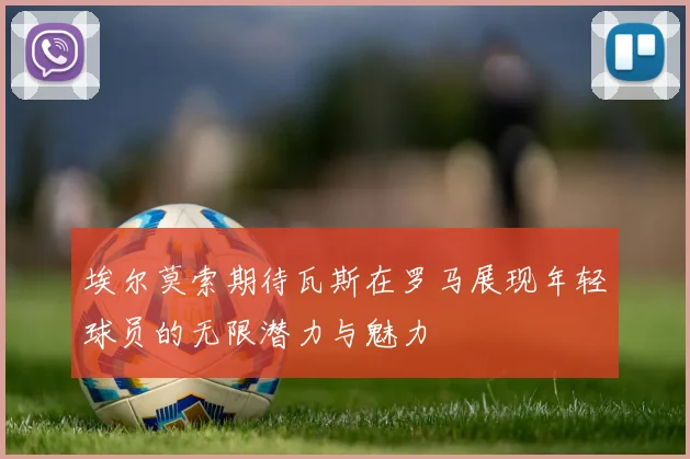 埃尔莫索期待瓦斯在罗马展现年轻球员的无限潜力与魅力