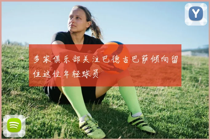 多家俱乐部关注巴德吉巴萨倾向留住这位年轻球员