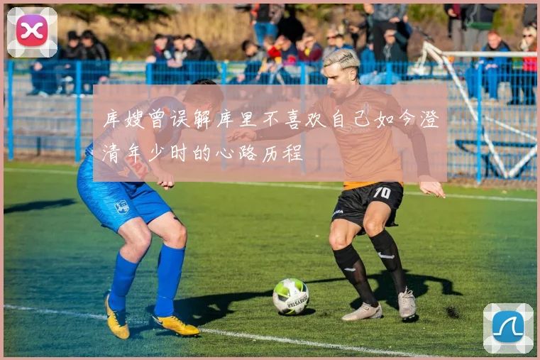 库嫂曾误解库里不喜欢自己如今澄清年少时的心路历程