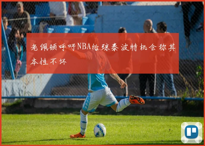 老佩顿呼吁NBA给琼泰波特机会称其本性不坏