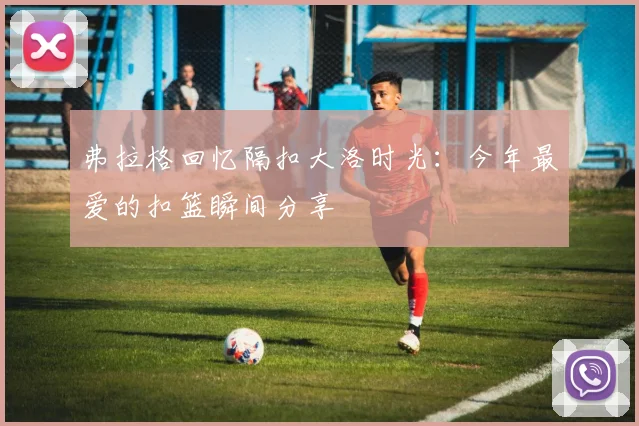 弗拉格回忆隔扣大洛时光：今年最爱的扣篮瞬间分享