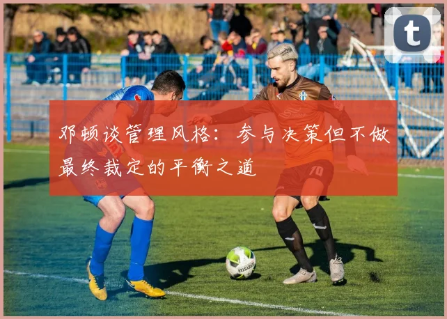 邓顿谈管理风格：参与决策但不做最终裁定的平衡之道