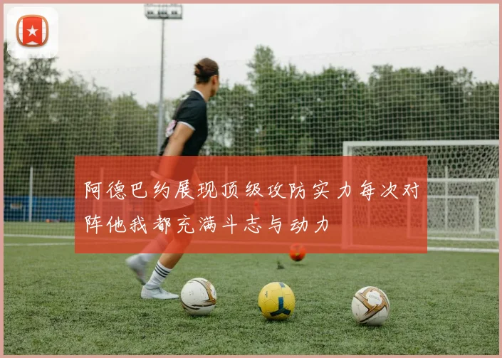 阿德巴约展现顶级攻防实力每次对阵他我都充满斗志与动力