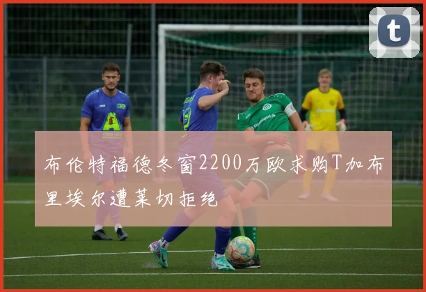 布伦特福德冬窗2200万欧求购T加布里埃尔遭莱切拒绝