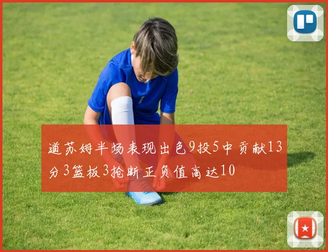 道苏姆半场表现出色9投5中贡献13分3篮板3抢断正负值高达10