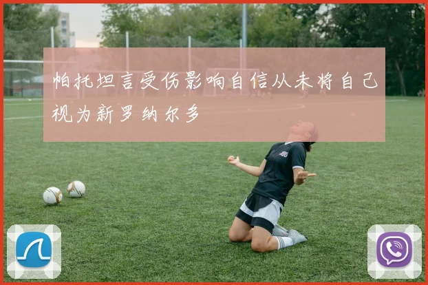 帕托坦言受伤影响自信从未将自己视为新罗纳尔多